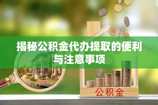 清远揭秘公积金代办提取的便利与注意事项
