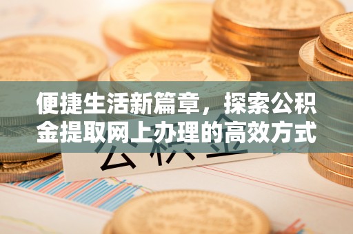清远便捷生活新篇章，探索公积金提取网上办理的高效方式