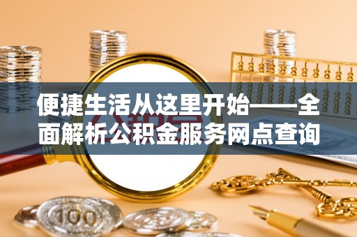 清远便捷生活从这里开始——全面解析公积金服务网点查询技巧