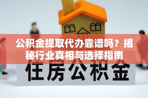 清远公积金提取代办靠谱吗？揭秘行业真相与选择指南