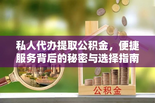 清远私人代办提取公积金，便捷服务背后的秘密与选择指南
