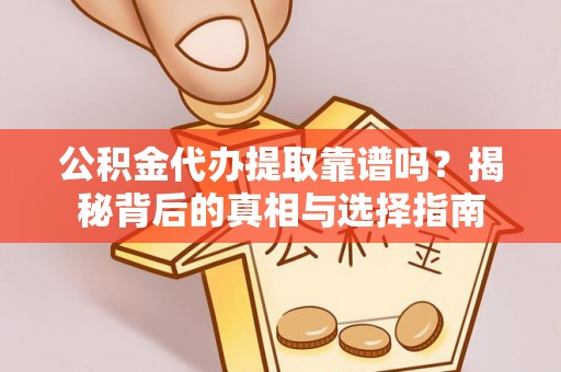 清远公积金代办提取靠谱吗？揭秘背后的真相与选择指南