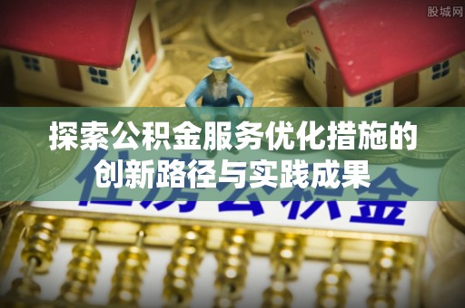 清远探索公积金服务优化措施的创新路径与实践成果