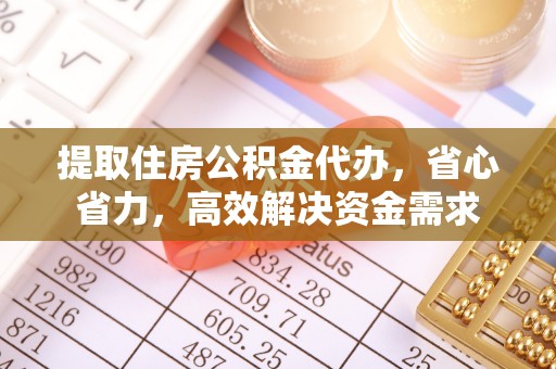 清远提取住房公积金代办，省心省力，高效解决资金需求