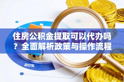 清远住房公积金提取可以代办吗？全面解析政策与操作流程